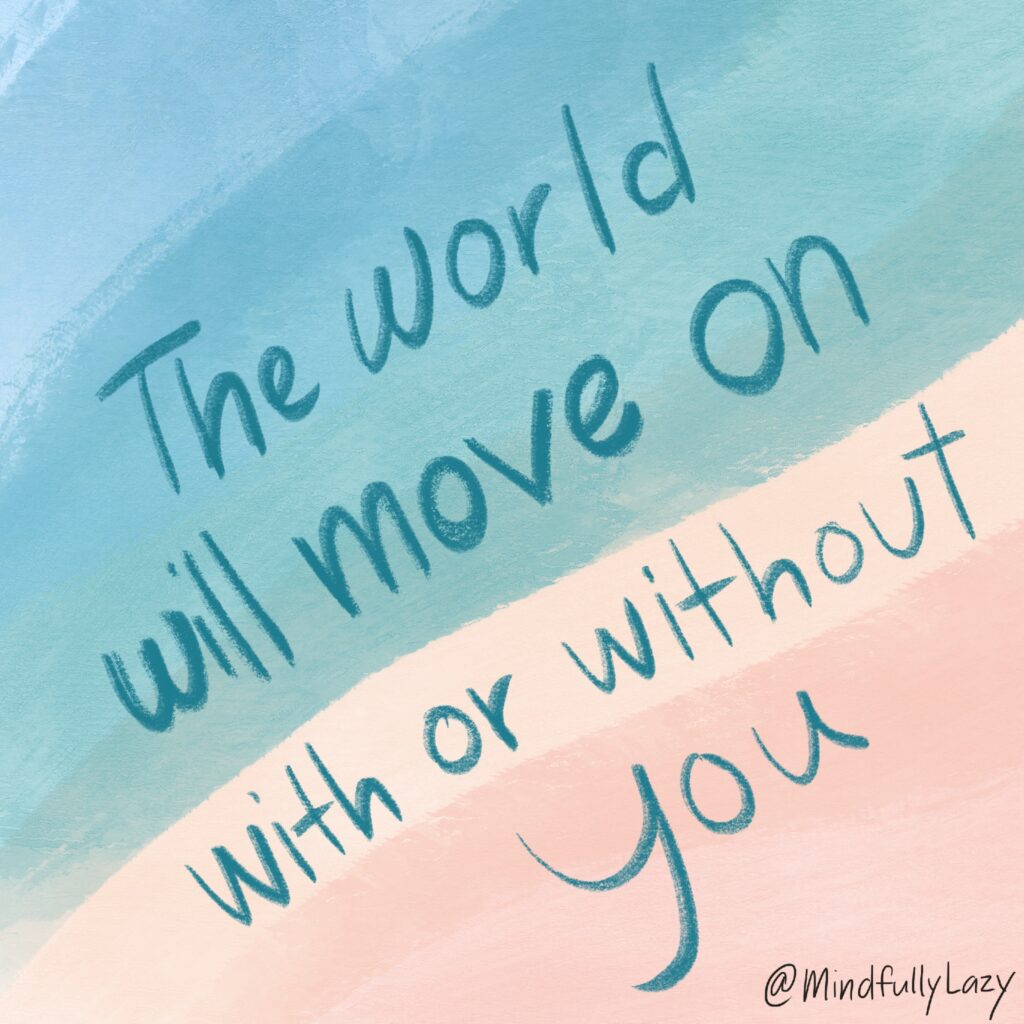 The world will move on, with or without you. 